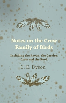 Notes on the Crow Family of Birds - Including the Raven, the Carrion Crow and the Rook by Dyson, C. E.