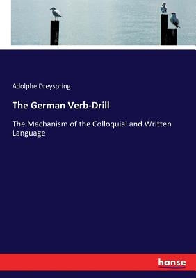 The German Verb-Drill: The Mechanism of the Colloquial and Written Language by Dreyspring, Adolphe