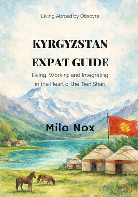 Kyrgyzstan Expat Guide: Living, Working and Integrating in the Heart of the Tien Shan by Nox, Milo