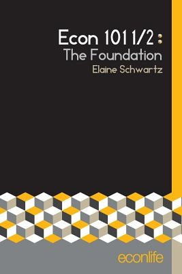 Econ 101 1/2: The Foundation by Schwartz, Elaine
