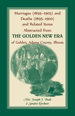 Marriages (1895-1905) and Deaths (1895-1900) and Related Items Abstracted from the Golden New Era of Golden Adams County, Illinois by Kirchner, Sandra