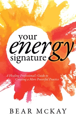 Your Energy Signature: A Healing Professional's Guide to Creating a More Powerful Practice by McKay, Bear