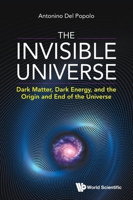Invisible Universe, The: Dark Matter, Dark Energy, and the Origin and End of the Universe by Popolo, Antonino del