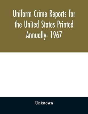 Uniform crime reports for the United States Printed Annually- 1967 by Unknown