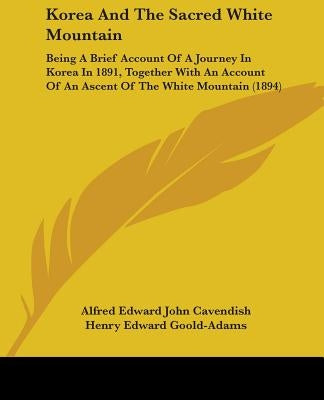 Korea And The Sacred White Mountain: Being A Brief Account Of A Journey In Korea In 1891, Together With An Account Of An Ascent Of The White Mountain by Cavendish, Alfred Edward John