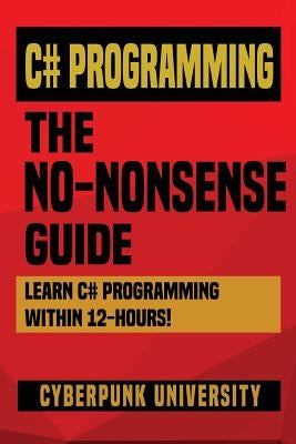 C# Programming: THE NO-NONSENSE GUIDE: Learn C# Programming Within 12 Hours! by University, Cyberpunk
