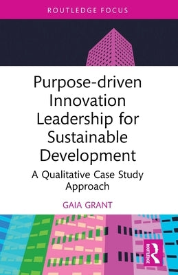 Purpose-driven Innovation Leadership for Sustainable Development: A Qualitative Case Study Approach by Grant, Gaia