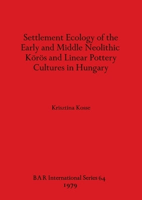 Settlement Ecology of the Early and Middle Neolithic Körös and Linear Pottery Cultures in Hungary by Kosse, Krisztina