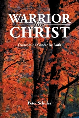 Warrior for Christ: Overcoming Cancer By Faith by Schuler, Peter