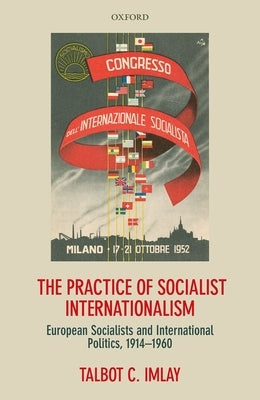 The Practice of Socialist Internationalism: European Socialists and International Politics, 1914-1960 by Imlay, Talbot