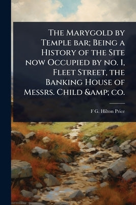 The Marygold by Temple bar; Being a History of the Site now Occupied by no. 1, Fleet Street, the Banking House of Messrs. Child & co. by Price, F. G. Hilton 1842-1909