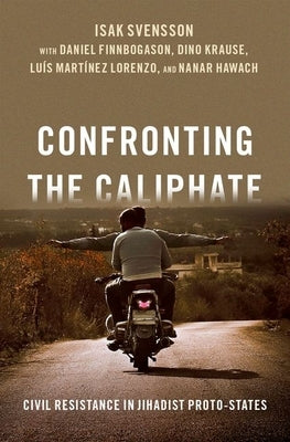 Confronting the Caliphate: Civil Resistance in Jihadist Proto-States by Svensson, Isak