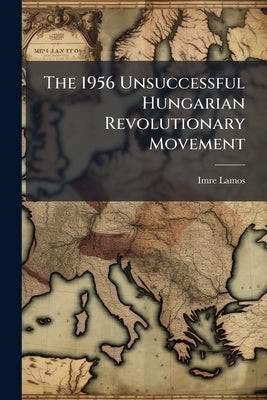 The 1956 Unsuccessful Hungarian Revolutionary Movement by Lamos, Imre