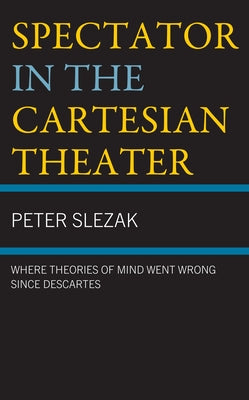 Spectator in the Cartesian Theater: Where Theories of Mind Went Wrong since Descartes by Slezak, Peter
