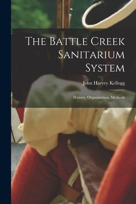 The Battle Creek Sanitarium System: History, Organization, Methods by Kellogg, John Harvey 1852-1943