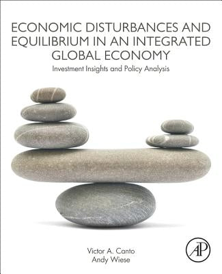 Economic Disturbances and Equilibrium in an Integrated Global Economy: Investment Insights and Policy Analysis by Canto, Victor A.