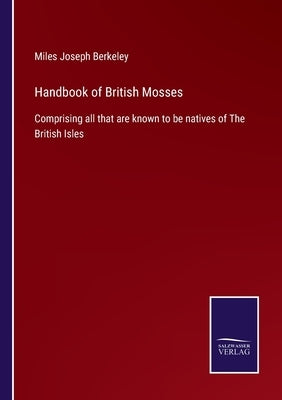 Handbook of British Mosses: Comprising all that are known to be natives of The British Isles by Berkeley, Miles Joseph