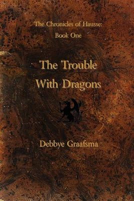 Chronicles of Hausse Book One: The Trouble with Dragons by Graafsma, Debbye
