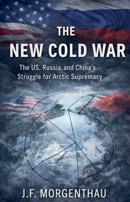 The New Cold War: The US, Russia, and China's Struggle for Arctic Supremacy by Morgenthau, J. F.