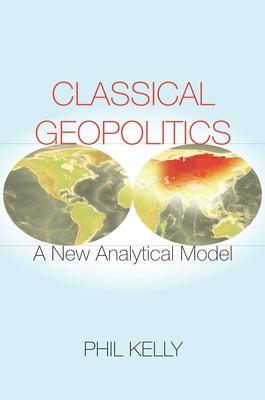 Classical Geopolitics: A New Analytical Model by Kelly, Phil