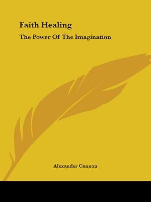 Faith Healing: The Power Of The Imagination by Cannon, Alexander