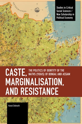 Caste, Marginalisation, and Resistance: The Politics of Identity of the Naths (Yogis) of Bengal and Assam by Debnath, Kunal