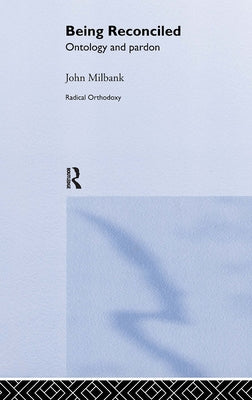 Being Reconciled: Ontology and Pardon by Milbank, John