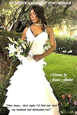 My "Mess of a Marriage" to My Message: Who knew... that night I'd find out that my husband had defrauded me! by Fletcher, Janice