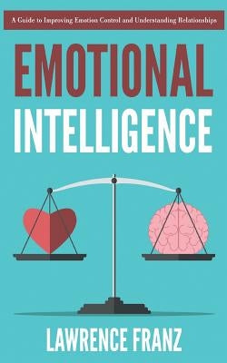 Emotional Intelligence: A Guide to Improving Emotion Control and Understanding Relationships by Franz, Lawrence
