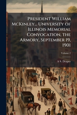 President William McKinley... University of Illinois Memorial Convocation, the Armory, September 19, 1901; Volume 2 by Draper, A. S. 1848-1913
