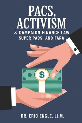 PACs, Activism, & Campaign Finance Law: How You Can Quickly & Easily Build Your Own Political Action Committee using PACs, Super PACs, and FARA by Engle, Eric