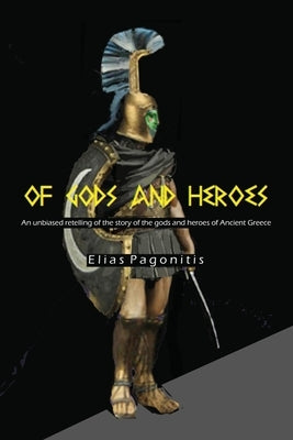 Of Gods and Heroes: An Unbiased Retelling of the Story of the Gods and Heroes of Ancient Greece by Pagonitis, Elias