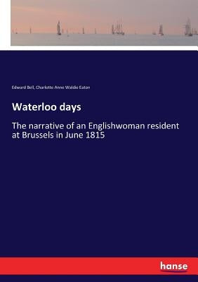 Waterloo days: The narrative of an Englishwoman resident at Brussels in June 1815 by Bell, Edward