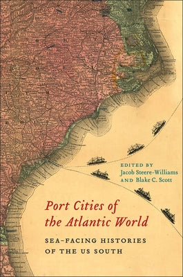 Port Cities of the Atlantic World: Sea-Facing Histories of the Us South by Steere-Williams, Jacob