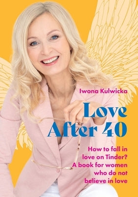 Love After 40: How to fall in love in the age of Tinder. A book for women who don't believe in love by Kulwicka, Iwona