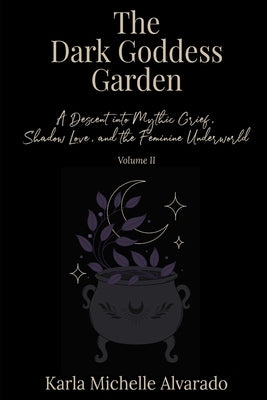 The Dark Goddess Garden Volume II: A Descent into Mythic Grief, Shadow Love, and the Feminine Underworld by Alvarado, Karla Michelle