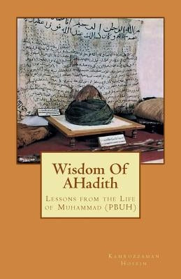 Wisdom Of AHadith: Lessons from the Life of Muhammad (PBUH) by Hosein, Kamruz Zaman