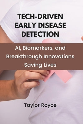 Tech-Driven Early Disease Detection: AI, Biomarkers, and Breakthrough Innovations Saving Lives by Royce, Taylor