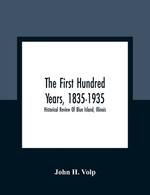 The First Hundred Years, 1835-1935: Historical Review Of Blue Island, Illinois by H. Volp, John