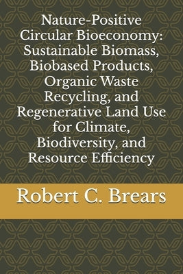Nature-Positive Circular Bioeconomy: Sustainable Biomass, Biobased Products, Organic Waste Recycling, and Regenerative Land Use for Climate, Biodivers by Brears, Robert C.