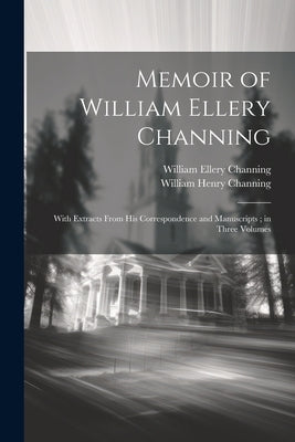 Memoir of William Ellery Channing: With Extracts From His Correspondence and Manuscripts; in Three Volumes by Channing, William Ellery