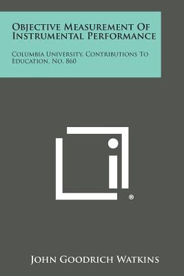 Objective Measurement Of Instrumental Performance: Columbia University, Contributions To Education, No. 860 by Watkins, John Goodrich