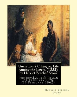Uncle Tom's Cabin; or, Life Among the Lowly, (1852), by Harriet Beecher Stowe: the rev.James Sherman (21 February 1796 - 15 February 1862), was an Eng by Sherman, James