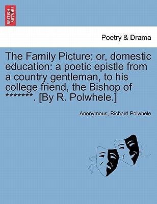 The Family Picture; Or, Domestic Education: A Poetic Epistle from a Country Gentleman, to His College Friend, the Bishop of *******. [By R. Polwhele.] by Anonymous