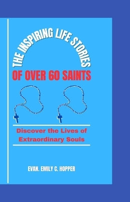 The Inspiring Life Stories of Over 60 Saints: Discover the Lives of Extraordinary Souls by C. Hopper, Evan Emily