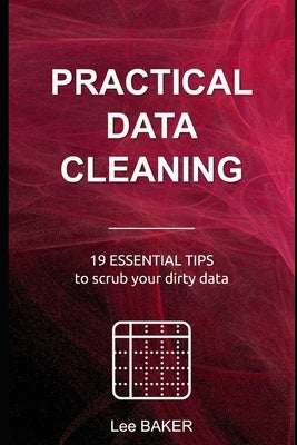 Practical Data Cleaning: 19 Essential Tips to Scrub Your Dirty Data by Baker, Lee
