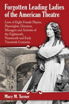 Forgotten Leading Ladies of the American Theatre: Lives of Eight Female Players, Playwrights, Directors, Managers and Activists of the Eighteenth, Nin by Turner, Mary M.