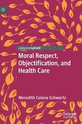 Moral Respect, Objectification, and Health Care by Schwartz, Meredith Celene