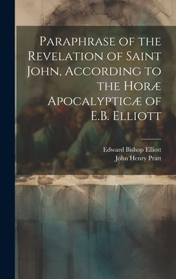 Paraphrase of the Revelation of Saint John, According to the Horæ Apocalypticæ of E.B. Elliott by Pratt, John Henry