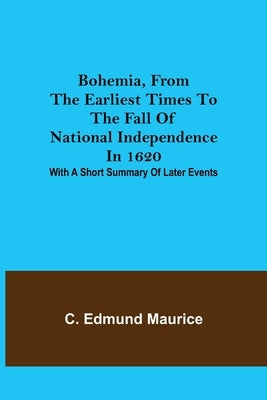 Bohemia, from the earliest times to the fall of national independence in 1620; With a short summary of later events by Edmund Maurice, C.